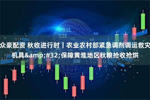 众豪配资 秋收进行时丨农业农村部紧急调剂调运救灾机具 保障黄淮地区秋粮抢收抢烘