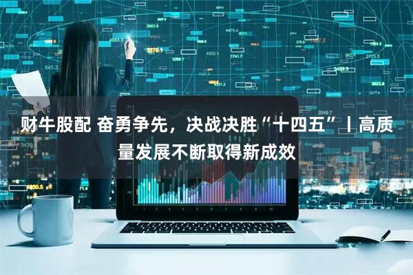财牛股配 奋勇争先，决战决胜“十四五”丨高质量发展不断取得新成效