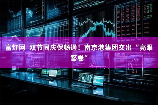 富灯网  双节同庆保畅通！南京港集团交出 “亮眼答卷”