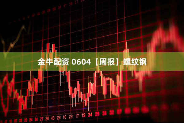 金牛配资 0604【周报】螺纹钢