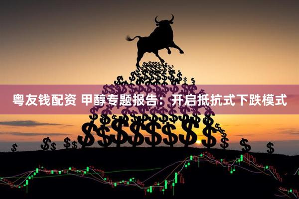 粤友钱配资 甲醇专题报告：开启抵抗式下跌模式