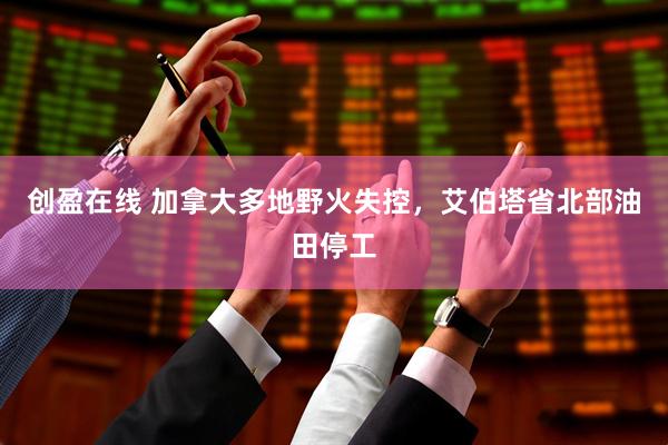 创盈在线 加拿大多地野火失控，艾伯塔省北部油田停工