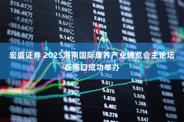 宏盛证券 2025海南国际康养产业博览会主论坛在海口成功举办