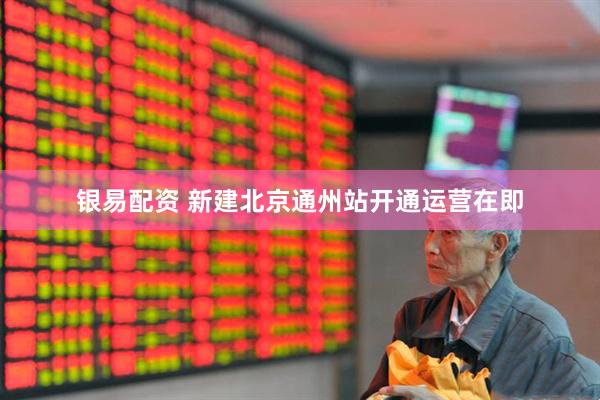 银易配资 新建北京通州站开通运营在即