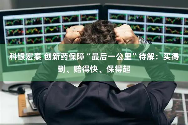 科银宏泰 创新药保障“最后一公里”待解：买得到、赔得快、保得起