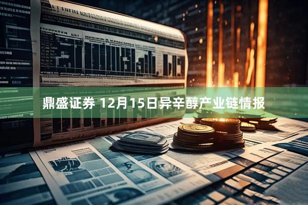 鼎盛证券 12月15日异辛醇产业链情报