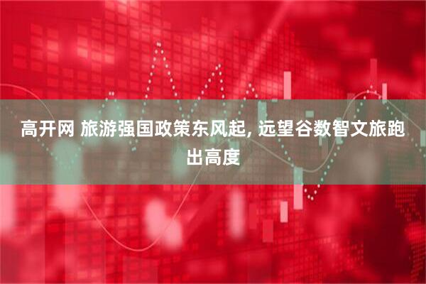 高开网 旅游强国政策东风起, 远望谷数智文旅跑出高度